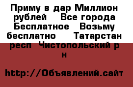 Приму в дар Миллион рублей! - Все города Бесплатное » Возьму бесплатно   . Татарстан респ.,Чистопольский р-н